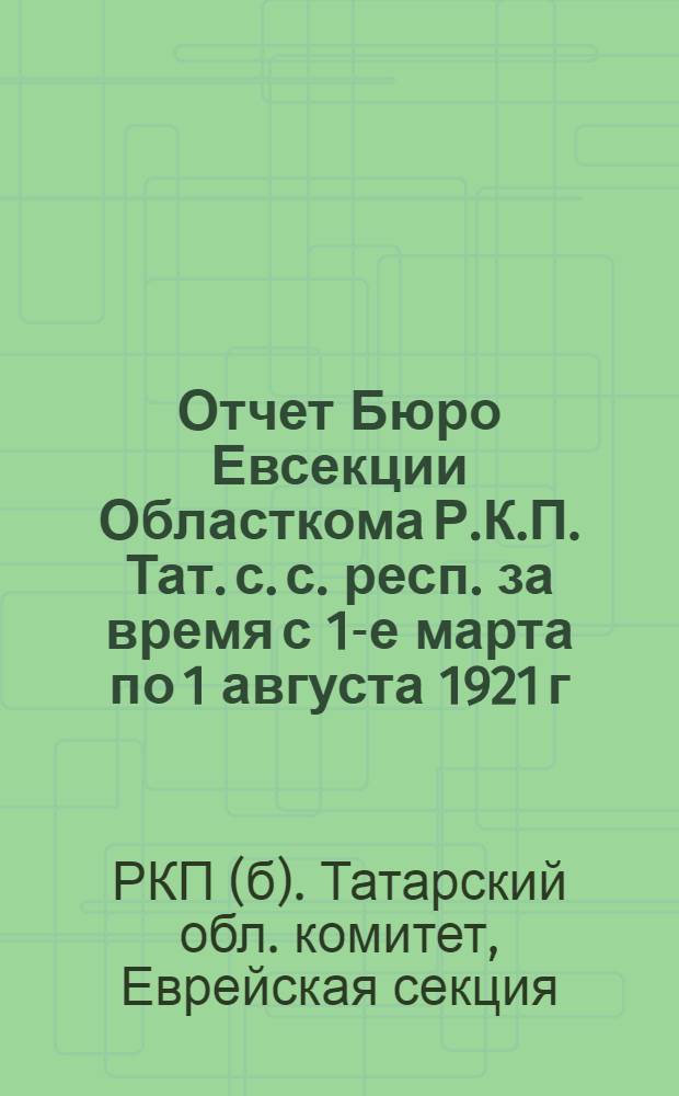 Отчет Бюро Евсекции Областкома Р.К.П. Тат. с. с. респ. за время с 1-е марта по 1 августа 1921 г.