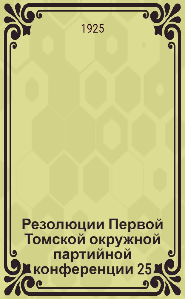 Резолюции Первой Томской окружной партийной конференции 25/Х-2/XI 1925 г.
