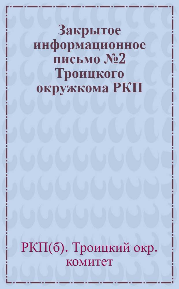 Закрытое информационное письмо № 2 Троицкого окружкома РКП(б) о состоянии организации на 1 июля 1925 г.