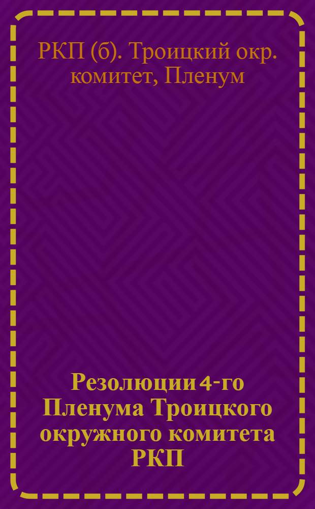 Резолюции 4-го Пленума Троицкого окружного комитета РКП(б) : 10-13 сент. 1925 г