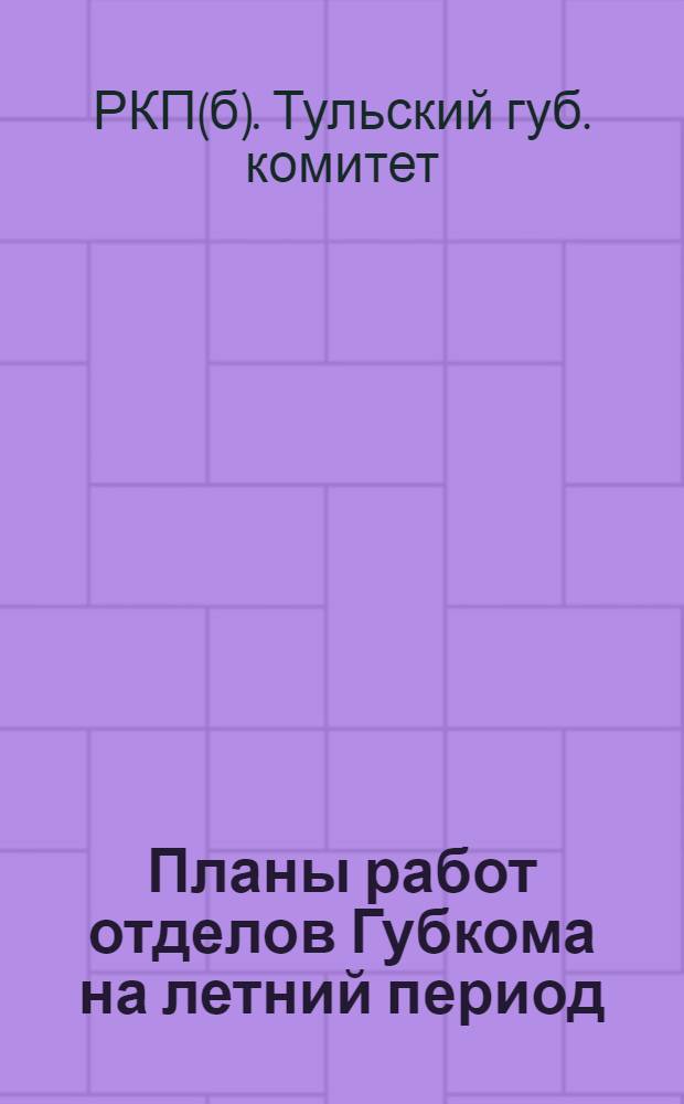 Планы работ отделов Губкома на летний период : Май-сент. месяцы 1924 г. : К 13 Тул. губпартконференции
