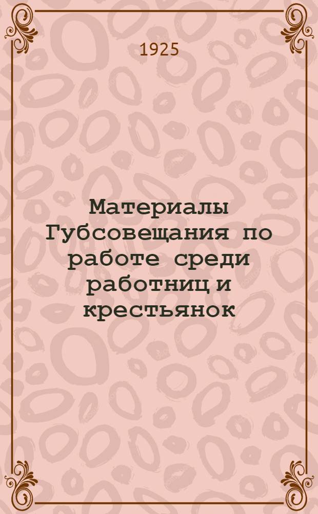Материалы Губсовещания по работе среди работниц и крестьянок : (14-16 апр. 1925 г.)