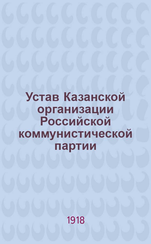 Устав Казанской организации Российской коммунистической партии (большевиков), принятый на губернской конференции 28 октября 1918 г.