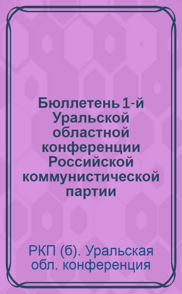 Бюллетень 1-й Уральской областной конференции Российской коммунистической партии (большевиков) : № 1-3, 5