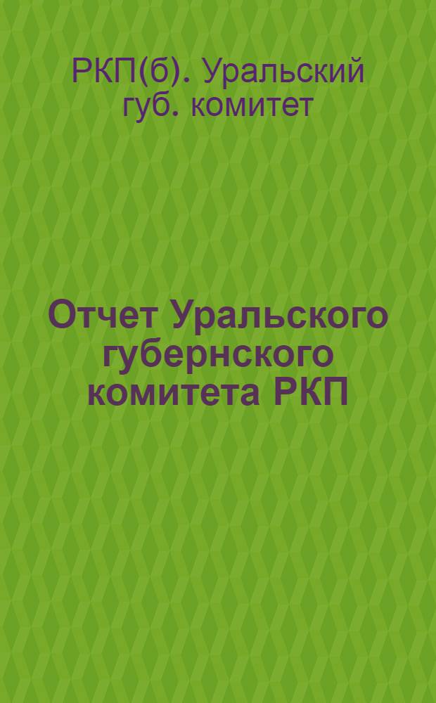 Отчет Уральского губернского комитета РКП(б-ков) февраль 1922 года-февраль 1923 года : К 7 Губпартконф.