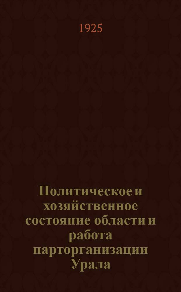 Политическое и хозяйственное состояние области и работа парторганизации Урала : Отчет Уралобкома РКП(б) VII Уральск. обл. партконф