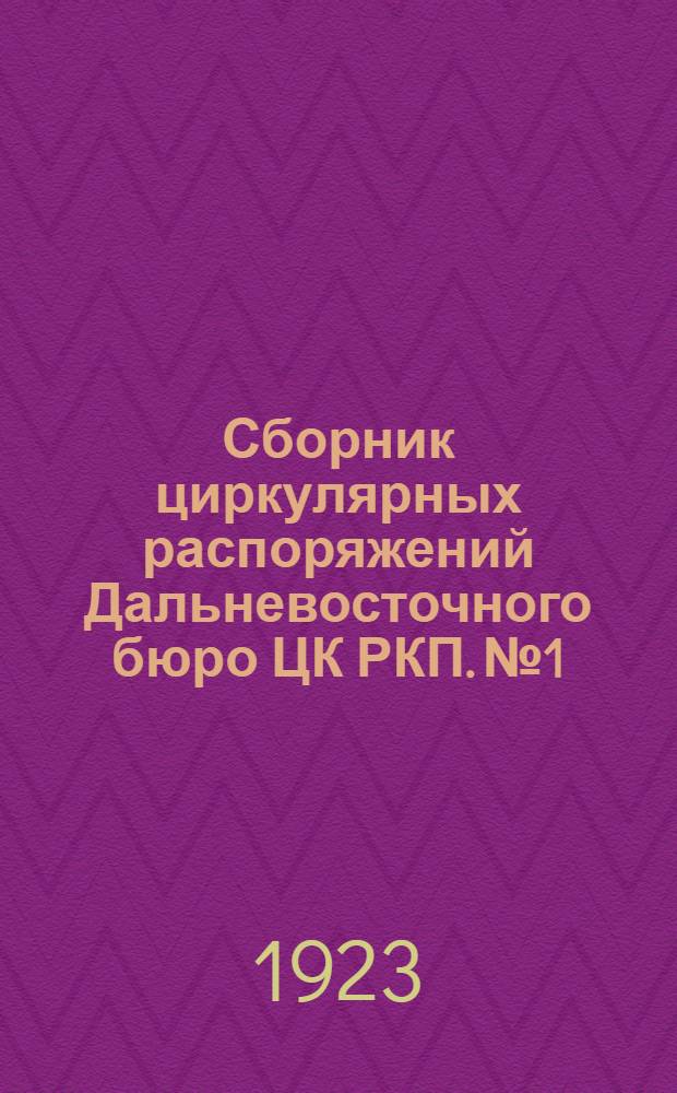 Сборник циркулярных распоряжений Дальневосточного бюро ЦК РКП. № 1 : За период времени с октября месяца 1922 г. по февраль месяц 1923 г.
