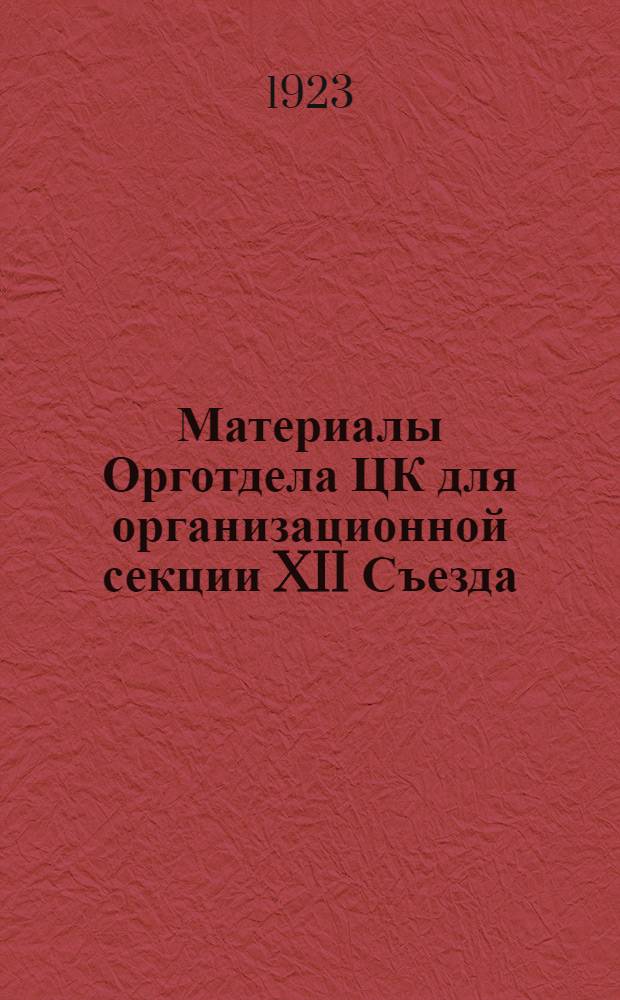 Материалы Орготдела ЦК для организационной секции XII Съезда : (О практ. постановке орг.-парт. работы)
