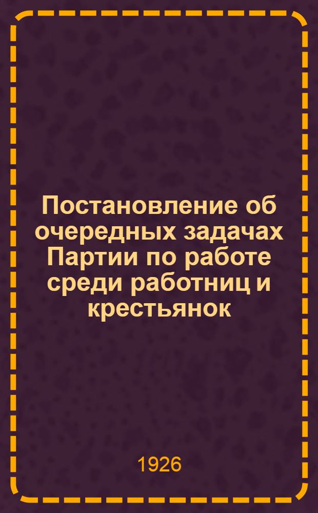 Постановление об очередных задачах Партии по работе среди работниц и крестьянок : (Утв. Оргбюро ЦК ВКП(б) 1 марта 1926 г.)