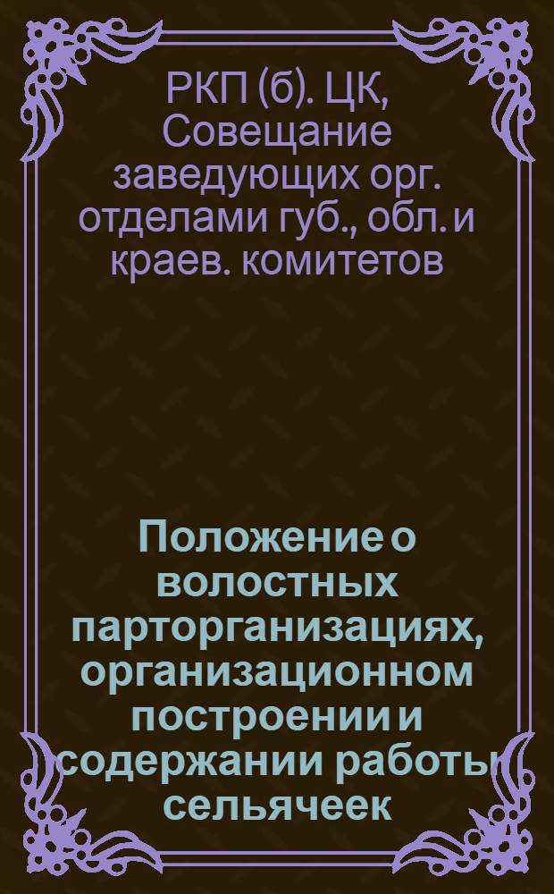 Положение о волостных парторганизациях, организационном построении и содержании работы сельячеек, принятое Совещанием заведывающих орготделами губкомов, обкомов и крайкомов, состоявшимся при Ц.К. РКП(б) 11-18 мая 1925 г. и утвержденное Ц.К. РКП(б)