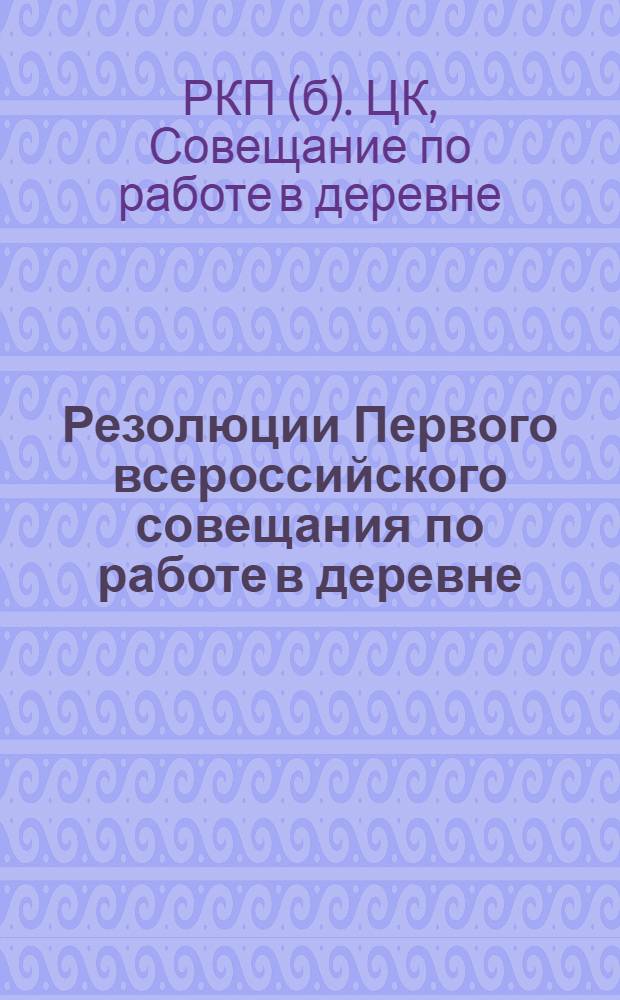 Резолюции Первого всероссийского совещания по работе в деревне : 15-20 нояб. 1919 г