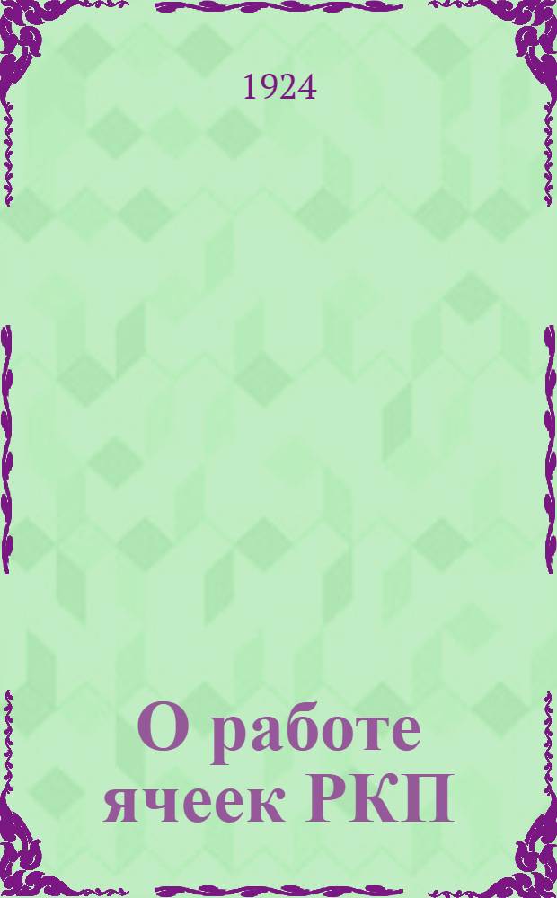 О работе ячеек РКП(б). Письмо ЦК об очередных задачах работы производственных партийных ячеек Проект Положения о ячейках РКП(б) : Стенограмма Совещ. секретарей ячеек при ЦК РКП(б) (9-12 сент. 1924 г.)