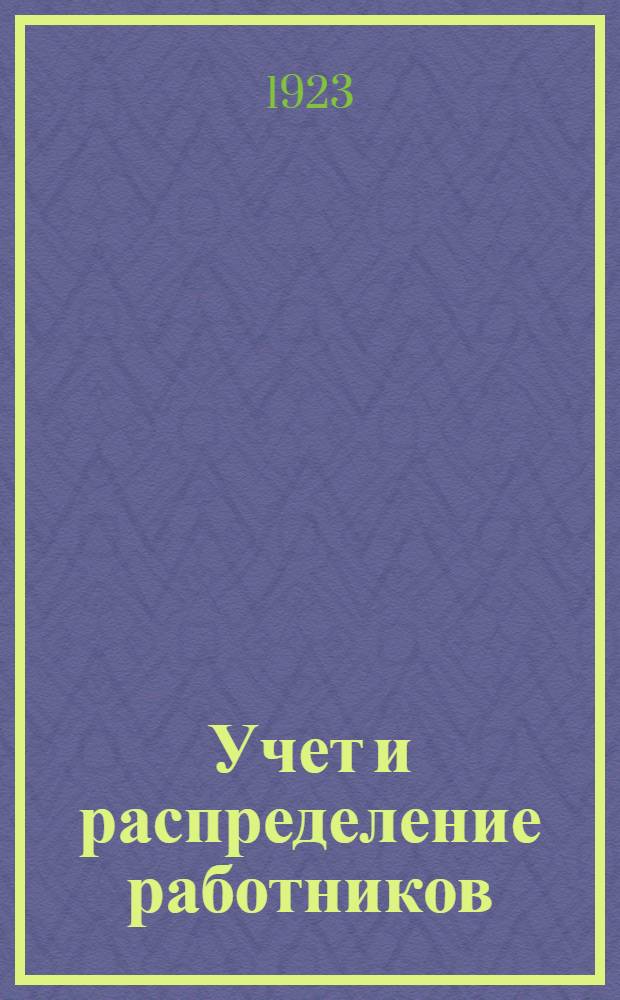 Учет и распределение работников : (К Совещанию секр. и зав. орготд. губкомов) : Дек. 1922 г. : По материалам Учетно-распред. отд. ЦК РКП