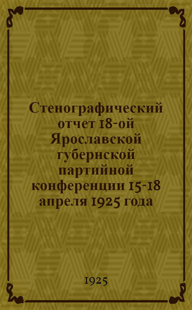Стенографический отчет 18-ой Ярославской губернской партийной конференции 15-18 апреля 1925 года