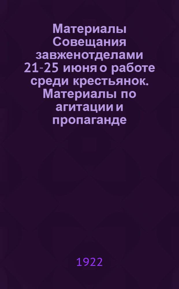 Материалы Совещания завженотделами 21-25 июня о работе среди крестьянок. Материалы по агитации и пропаганде