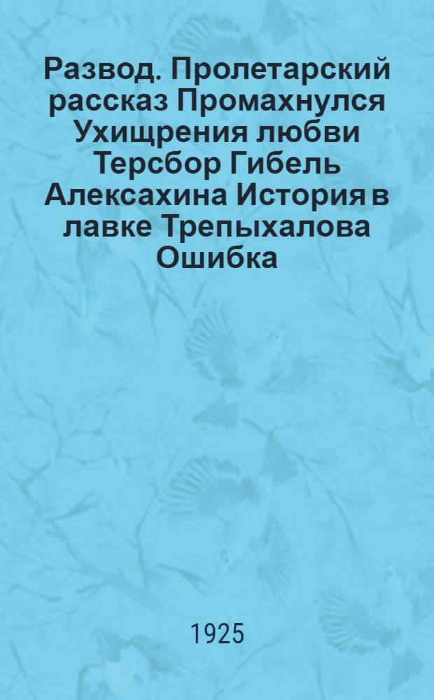 Развод. Пролетарский рассказ Промахнулся Ухищрения любви Терсбор Гибель Алексахина История в лавке Трепыхалова Ошибка : Рассказы
