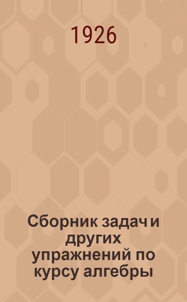 Сборник задач и других упражнений по курсу алгебры : Для труд. шк. и самообразования. Ч.1