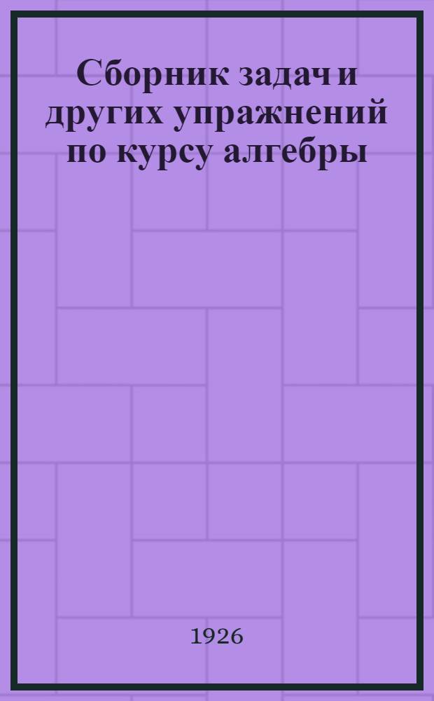 Сборник задач и других упражнений по курсу алгебры : Для труд. шк. и самообразования. Ч.1