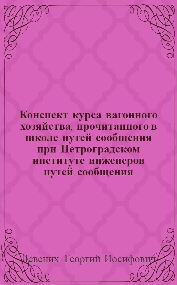 Конспект курса вагонного хозяйства, прочитанного в школе путей сообщения при Петроградском институте инженеров путей сообщения