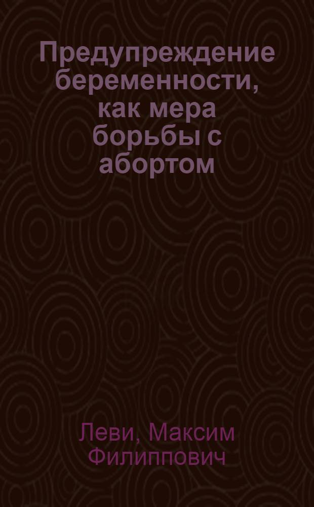 Предупреждение беременности, как мера борьбы с абортом : По материалам Комис. МОЗ по изуч. противозачаточ. средств : (С предисл. А.Н.Рахманова)