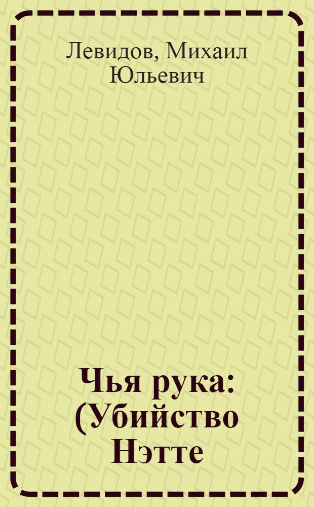Чья рука : (Убийство Нэтте) : очерки из жизни и деятельности погибших за границей диплом. представителей СССР