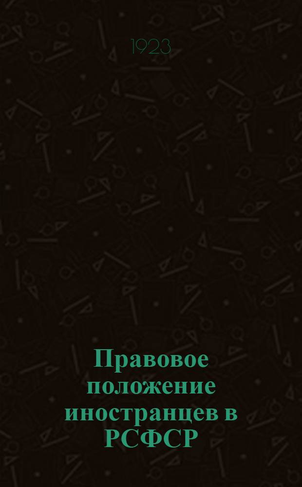 Правовое положение иностранцев в РСФСР : Справочник для иностранцев, оптантов и беженцев : Сост. на основании декретов СНК, циркуляров, разъяснений НКИД и НКВД, изд. до 1 мая 1923 г. : С прил. декретов, инструкций, касающихся иностр. судов и их экипажа