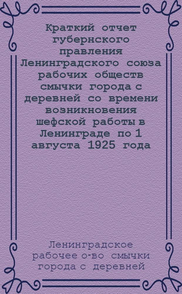 Краткий отчет губернского правления Ленинградского союза рабочих обществ смычки города с деревней со времени возникновения шефской работы в Ленинграде по 1 августа 1925 года