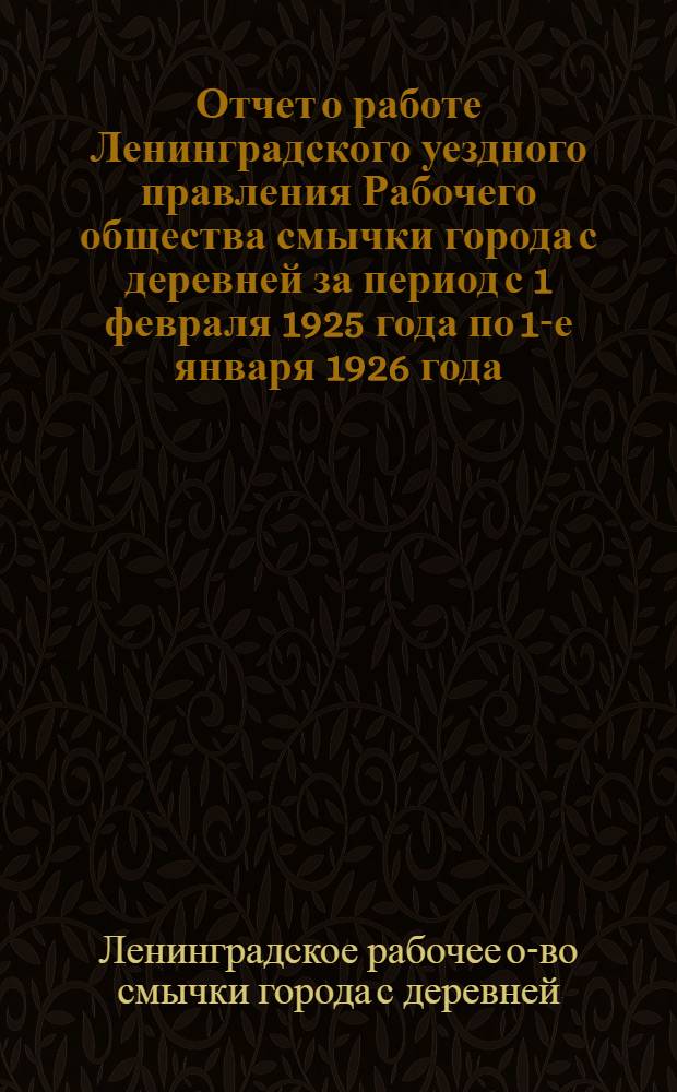 Отчет о работе Ленинградского уездного правления Рабочего общества смычки города с деревней за период с 1 февраля 1925 года по 1-е января 1926 года