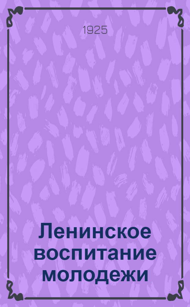 Ленинское воспитание молодежи : Ст. и речи Ленина, Сталина, Бухарина, Крупской, Зиновьева, Каменева, Чичерина и др