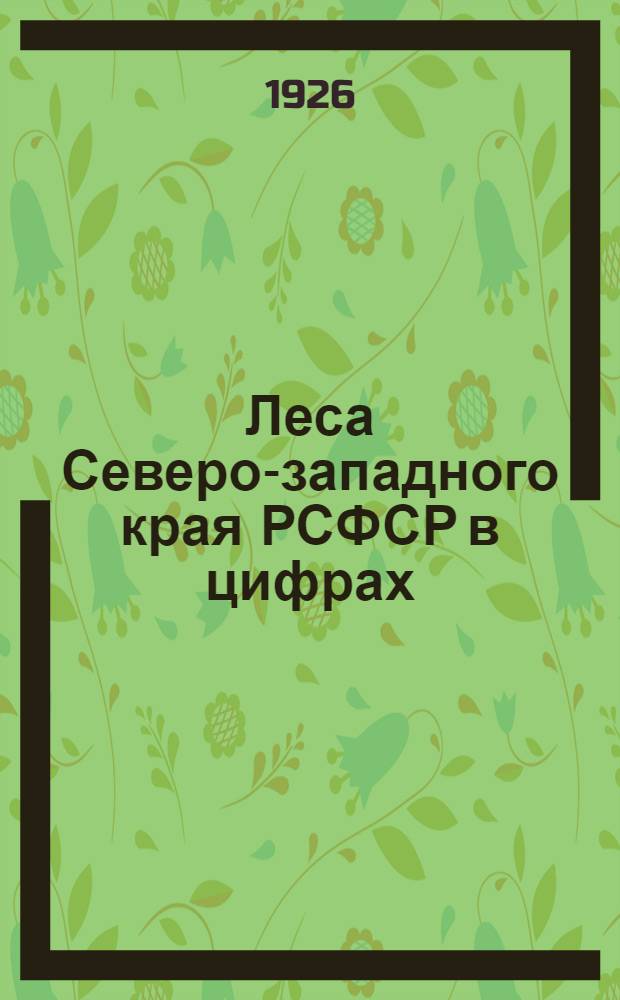 Леса Северо-западного края РСФСР в цифрах : (Псков., Ногород., Череповец. и Ленингр. г.) : С прил. схемат. карты
