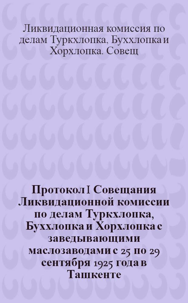 Протокол I Совещания Ликвидационной комиссии по делам Туркхлопка, Буххлопка и Хорхлопка с заведывающими маслозаводами с 25 по 29 сентября 1925 года в Ташкенте