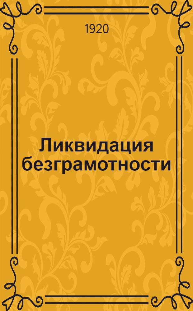 Ликвидация безграмотности : 1. Декрет о ликвидации безграмотности среди населения РСФСР : 2. Инструкция о ликвидации безграмотности среди населения РСФСР, изданная НКП в развитие декрета о ликвидации безграмотности, от 29 декабря 1919 года