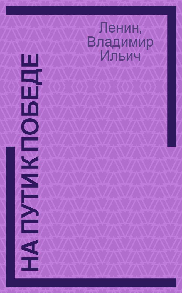 На пути к победе : Избран. статьи В.И.Ленина за период от Февраля до Октября
