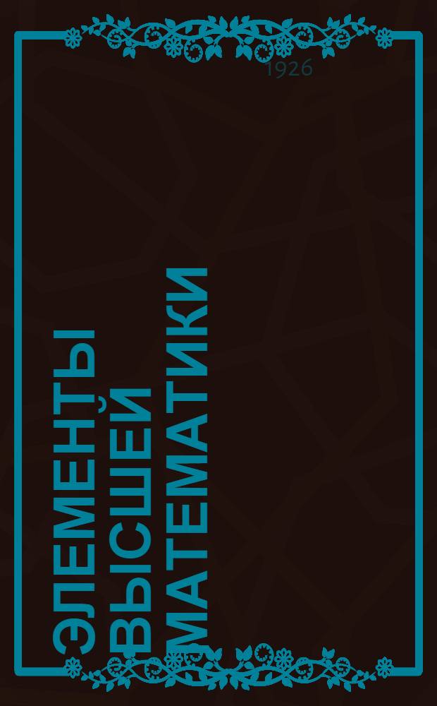 Элементы высшей математики : Основания аналит. геометрии, дифференц. и интегр. исчислений и их приложений к естествознанию. Т. 2