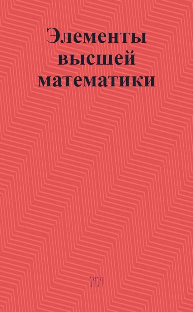 Элементы высшей математики : Основания аналит. геометрии, дифференц. и интегр. исчислений и их приложений к естествознанию. Т. 1
