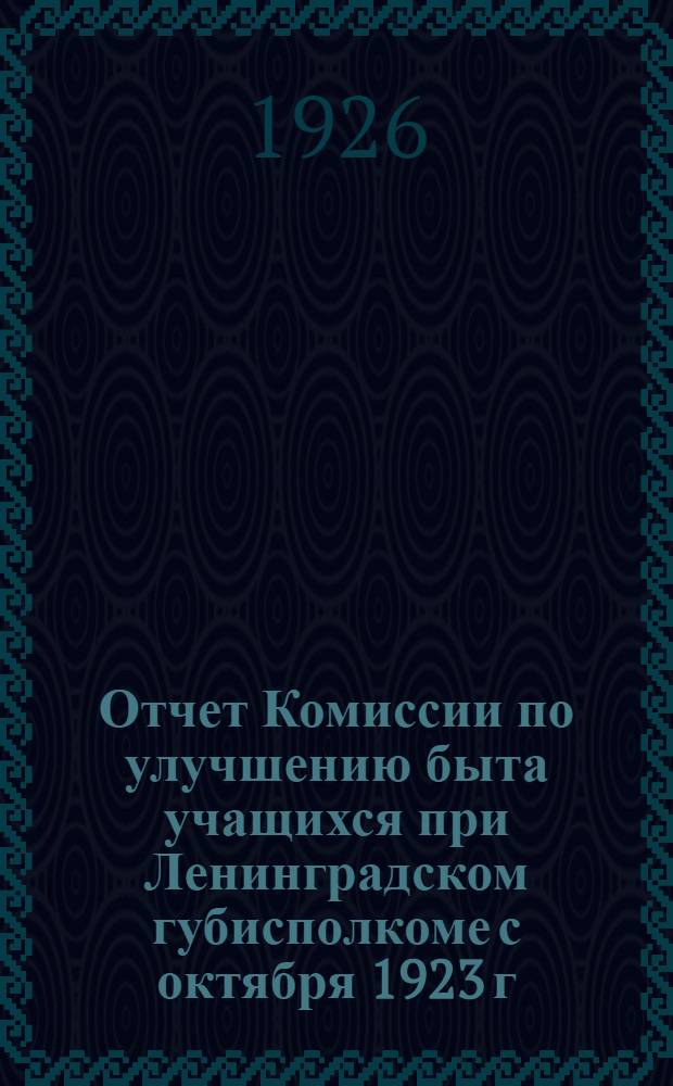 Отчет Комиссии по улучшению быта учащихся при Ленинградском губисполкоме с октября 1923 г. по октябрь 1925 г.