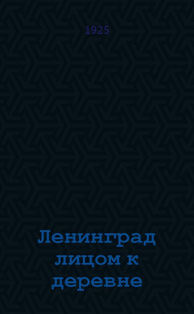 Ленинград лицом к деревне : Стеногр. отчет Первой Ленингр. губ. конф. рабочих о-в смычки города с деревней