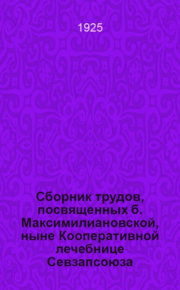 Сборник трудов, посвященных б. Максимилиановской, ныне Кооперативной лечебнице Севзапсоюза, по поводу 75-летия ее лечебной, научной и общественной деятельности, работниками Лечебницы : LXXV. 1850-1925