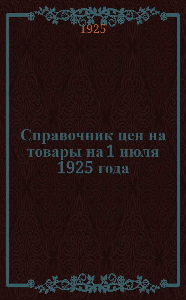 Справочник цен на товары на 1 июля 1925 года : С прил. индекса опт. цен Ленинграда и норм заработ. платы