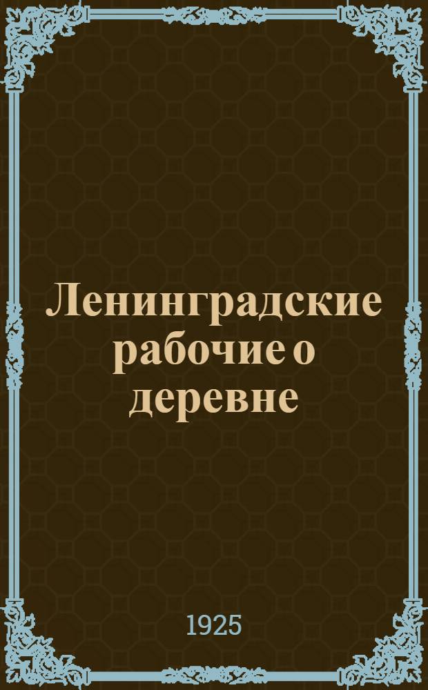 Ленинградские рабочие о деревне : Итоги летних рабочих отпусков в 1925 г