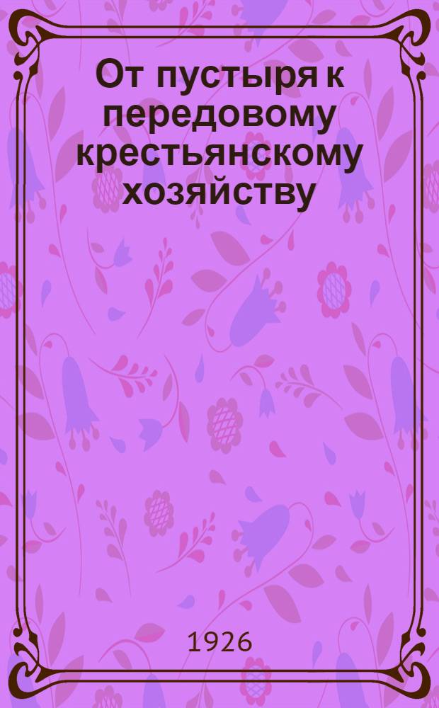 От пустыря к передовому крестьянскому хозяйству : Хоз-во И.М.Кузнецова в деревне Пленицыне Судисловской волости, Волоколамского уезда, Моск. губ