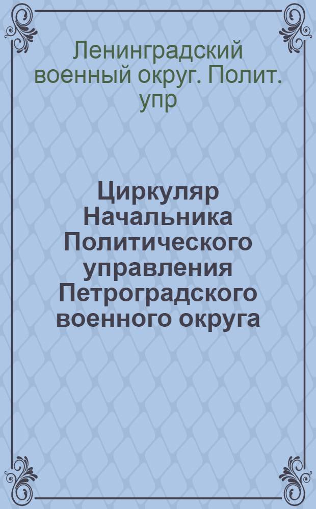 Циркуляр Начальника Политического управления Петроградского военного округа : № 6 : Петроград, 6 янв. 1922 г. : Общ. план и очеред. задачи агитпропработы