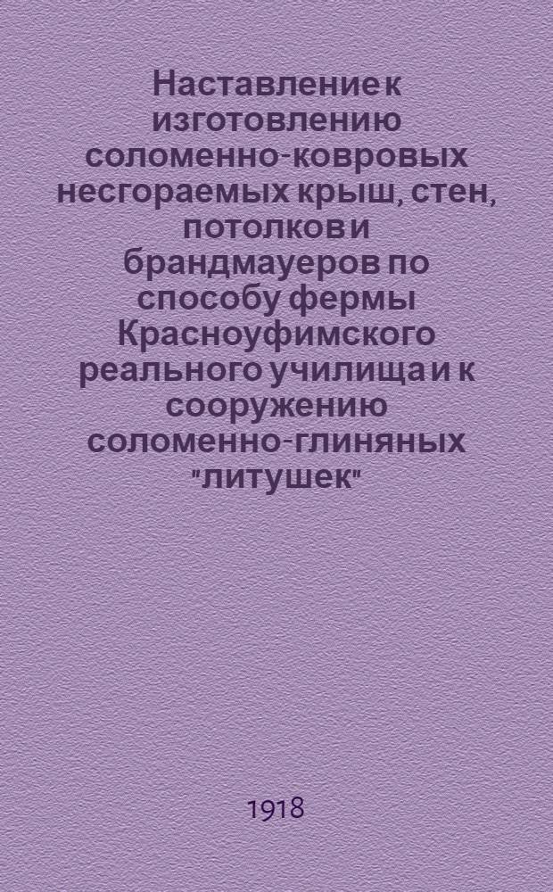 Наставление к изготовлению соломенно-ковровых несгораемых крыш, стен, потолков и брандмауеров по способу фермы Красноуфимского реального училища и к сооружению соломенно-глиняных "литушек"