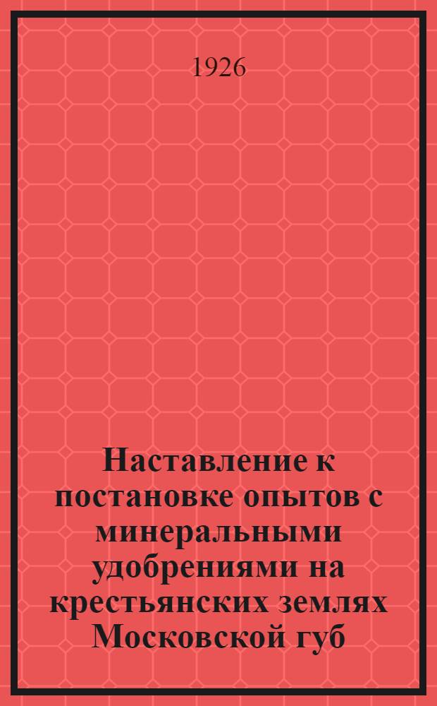Наставление к постановке опытов с минеральными удобрениями на крестьянских землях Московской губ.