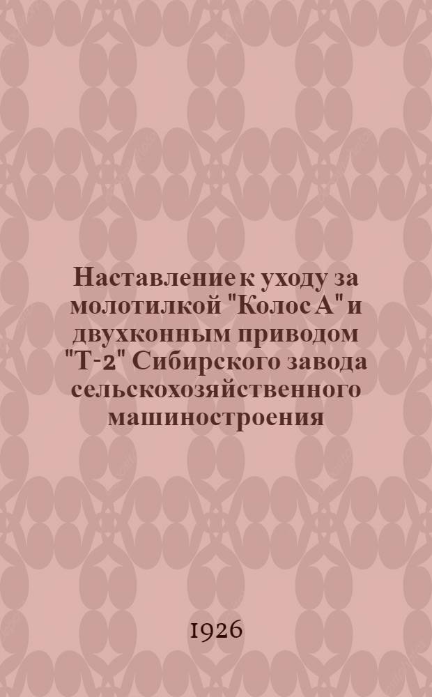 Наставление к уходу за молотилкой "Колос А" и двухконным приводом "Т-2" Сибирского завода сельскохозяйственного машиностроения...