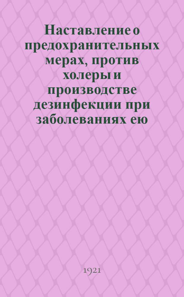 Наставление о предохранительных мерах, против холеры и производстве дезинфекции при заболеваниях ею : (Сост. на основании Инструкции о мероприятиях против развития и распространения заразных болезней в армии Изд. Гл. воен. сан. упр. 1915 г.)