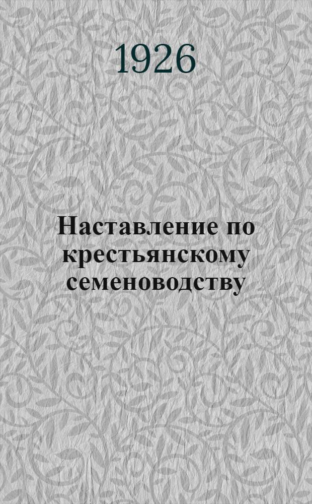Наставление по крестьянскому семеноводству : С прил. форм описания семен. хоз-ва и журн. наблюдений над полевыми семен. культурами