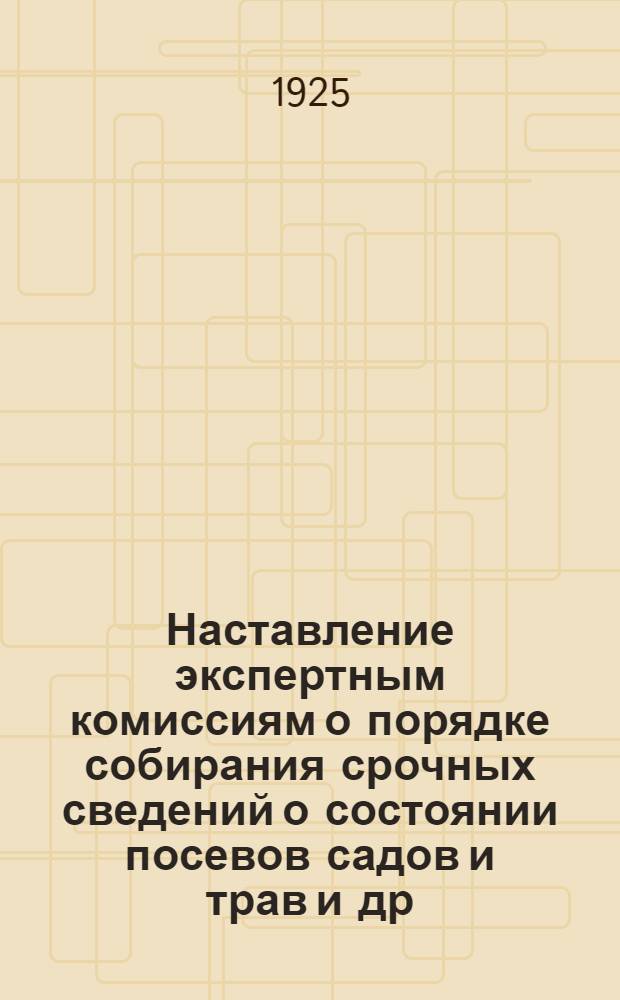 Наставление экспертным комиссиям о порядке собирания срочных сведений о состоянии посевов садов и трав [и др. материалы]