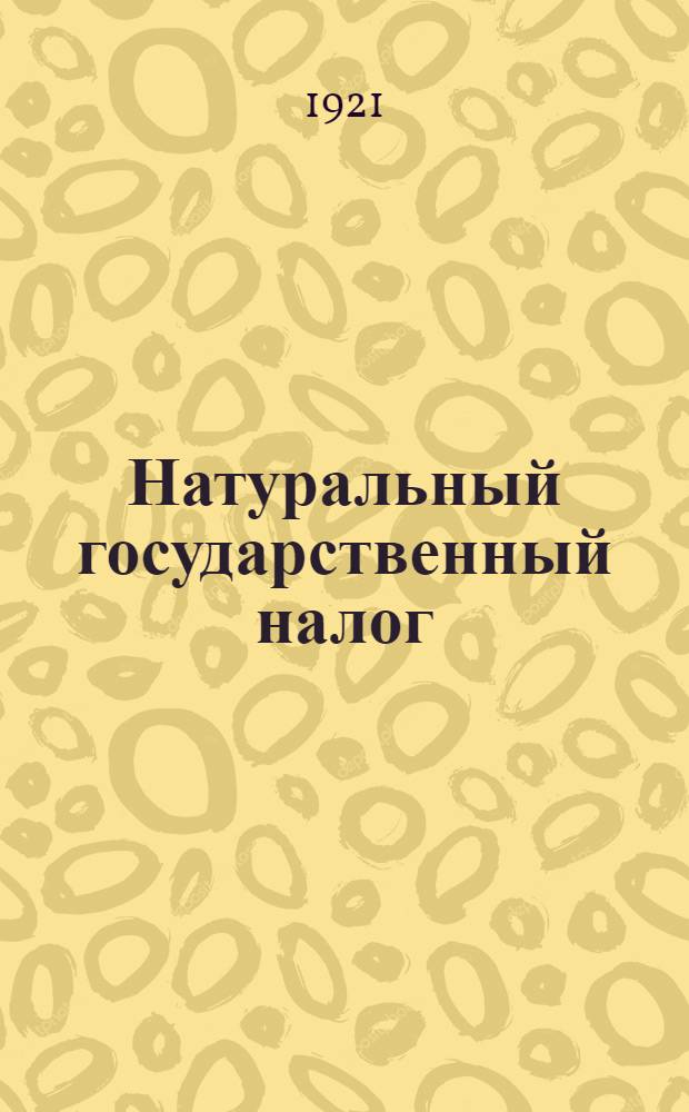 Натуральный государственный налог : Декреты, распоряжения, инструкции, табл. и пр. [Вып.1] : Декреты, распоряжения, инструкции, таблицы и пр.
