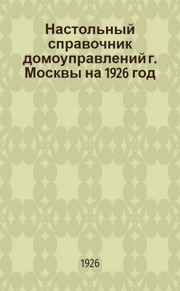 Настольный справочник домоуправлений г. Москвы на 1926 год : Рук. для правлений жилищ. т-в, ответ. съемщиков, арендаторов, застройщиков, жильцов и др. лиц и учреждений